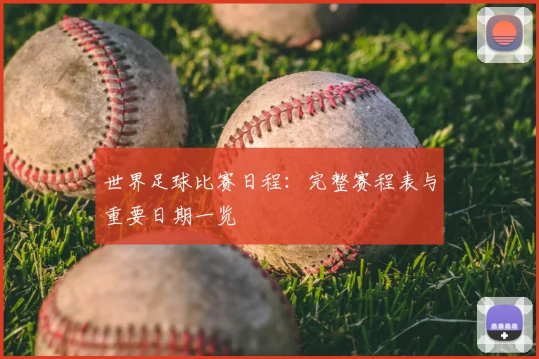 世界足球比赛日程:完整赛程表与重要日期一览