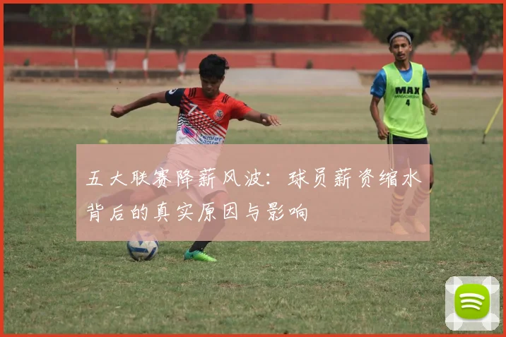 五大联赛降薪风波:球员薪资缩水背后的真实原因与影响
