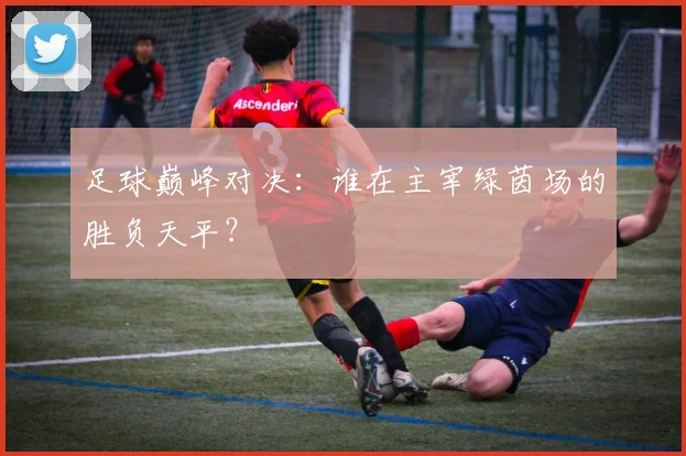 足球巅峰对决:谁在主宰绿茵场的胜负天平?