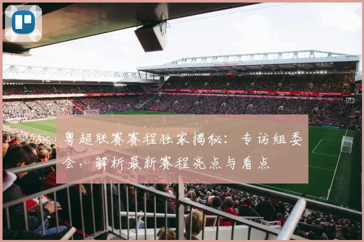 粤超联赛赛程独家揭秘：专访组委会，解析最新赛程亮点与看点