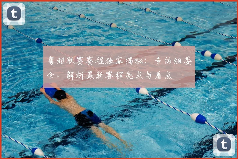 粤超联赛赛程独家揭秘:专访组委会,解析最新赛程亮点与看点