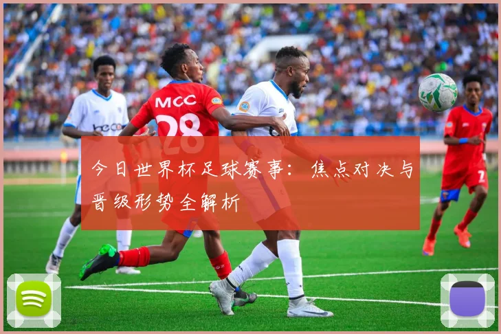 今日世界杯足球赛事:焦点对决与晋级形势全解析