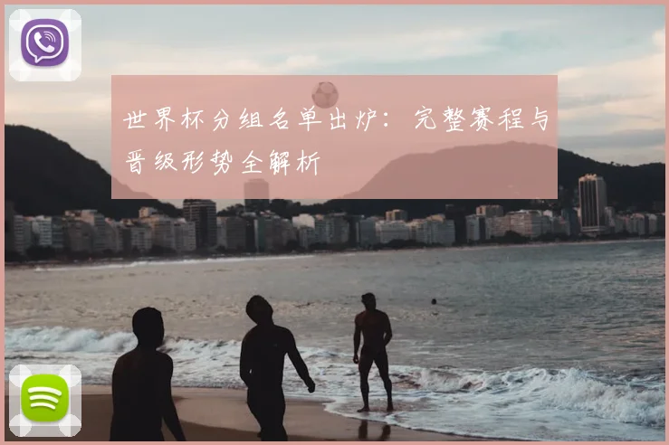 世界杯分组名单出炉：完整赛程与晋级形势全解析