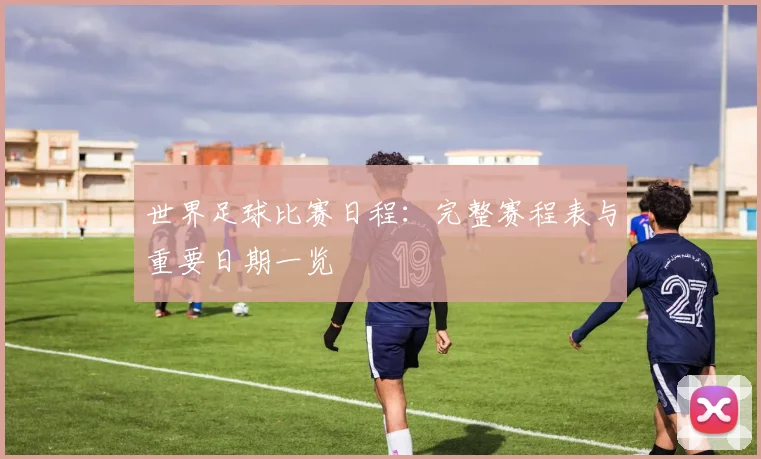 世界足球比赛日程:完整赛程表与重要日期一览