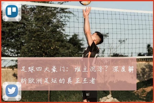 足球四大豪门:谁主沉浮?深度解析欧洲足坛的真正王者