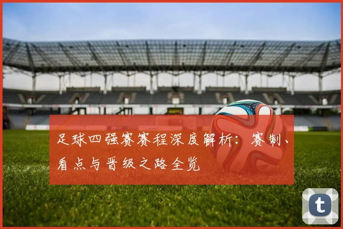 足球四强赛赛程深度解析:赛制、看点与晋级之路全览