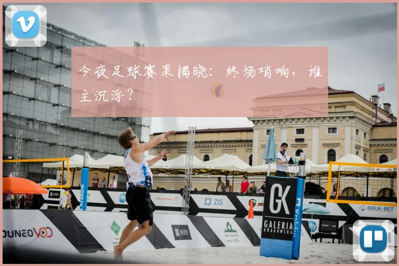 今夜足球赛果揭晓:终场哨响,谁主沉浮?