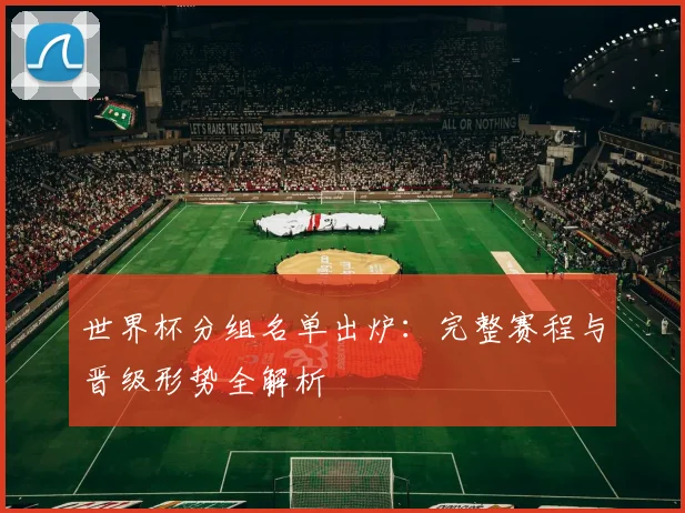 世界杯分组名单出炉:完整赛程与晋级形势全解析