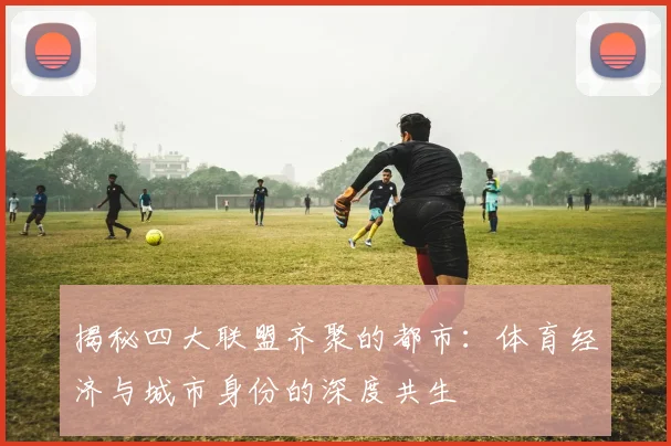 揭秘四大联盟齐聚的都市:体育经济与城市身份的深度共生