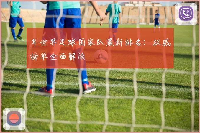 年世界足球国家队最新排名:权威榜单全面解读