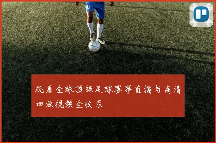 观看全球顶级足球赛事直播与高清回放视频全收录