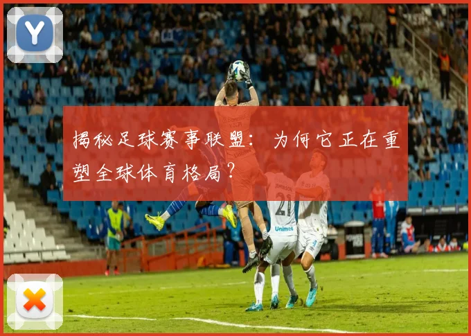 揭秘足球赛事联盟:为何它正在重塑全球体育格局?