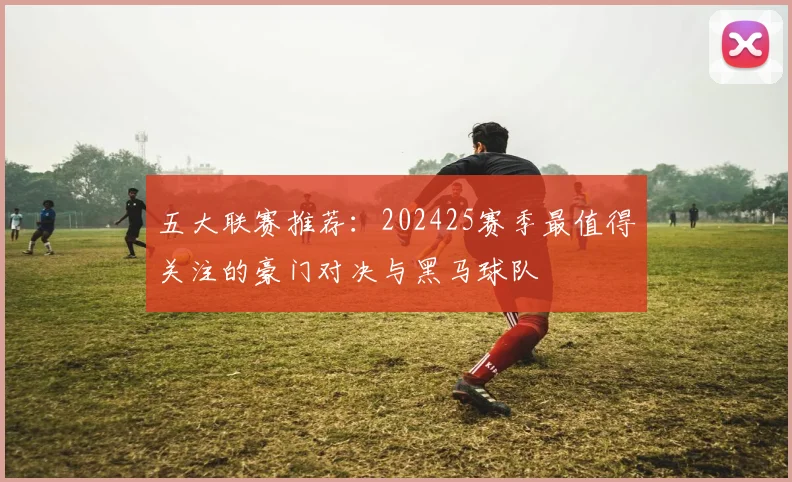 五大联赛推荐：202425赛季最值得关注的豪门对决与黑马球队