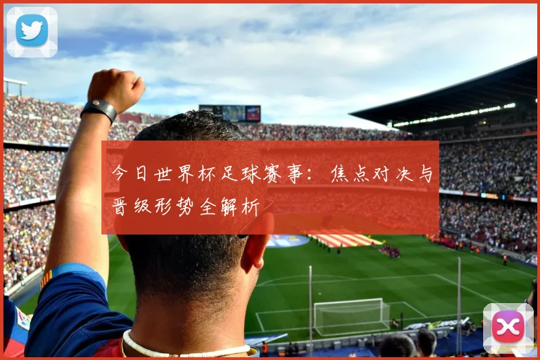 今日世界杯足球赛事:焦点对决与晋级形势全解析