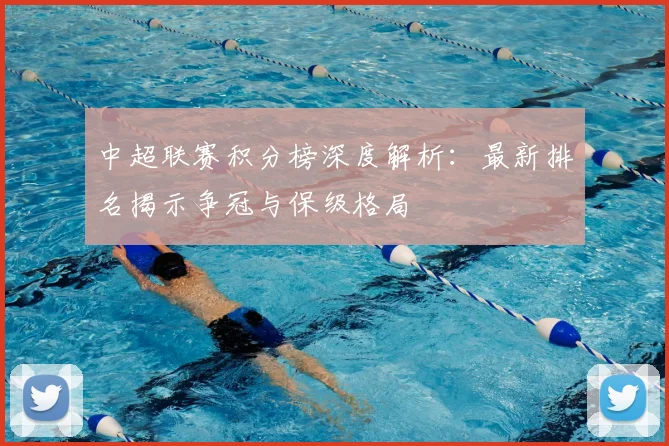 中超联赛积分榜深度解析：最新排名揭示争冠与保级格局