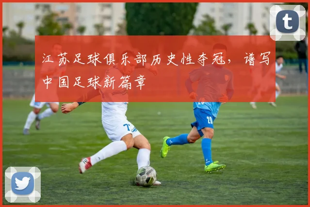 江苏足球俱乐部历史性夺冠,谱写中国足球新篇章