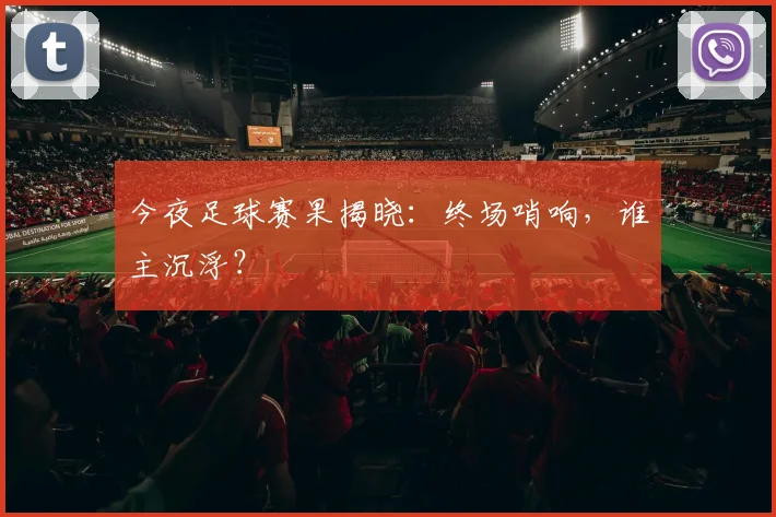 今夜足球赛果揭晓:终场哨响,谁主沉浮?